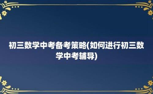 初三数学中考备考策略(如何进行初三数学中考辅导)