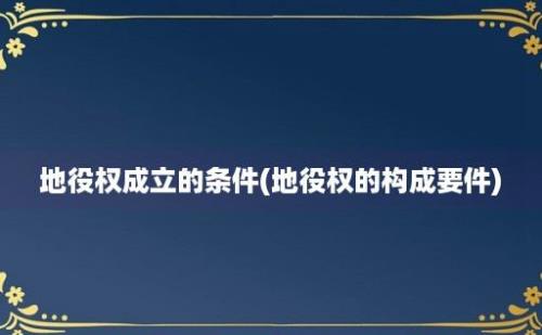 地役权成立的条件(地役权的构成要件)