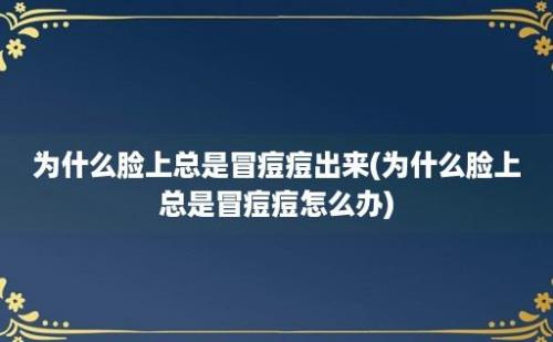 为什么脸上总是冒痘痘出来(为什么脸上总是冒痘痘怎么办)