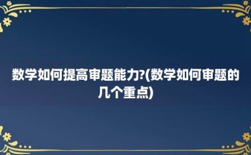 数学如何提高审题能力?(数学如何审题的几个重点)