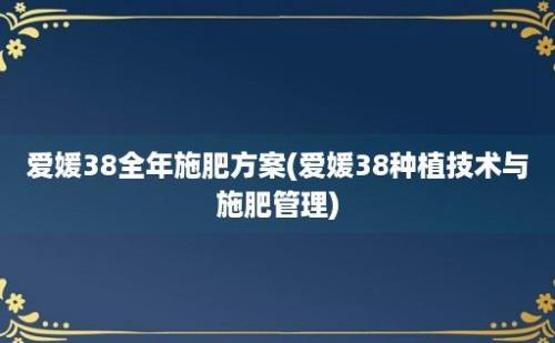 爱媛38全年施肥方案(爱媛38种植技术与施肥管理)