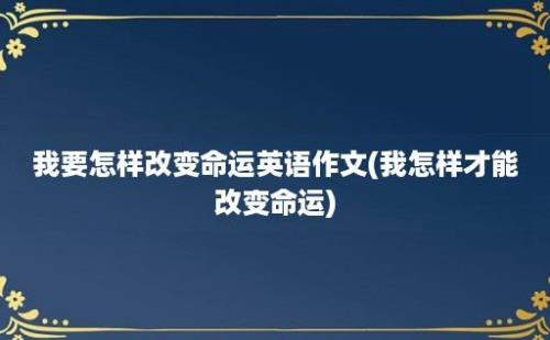 我要怎样改变命运英语作文(我怎样才能改变命运)