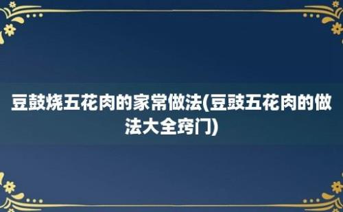 豆鼓烧五花肉的家常做法(豆豉五花肉的做法大全窍门)