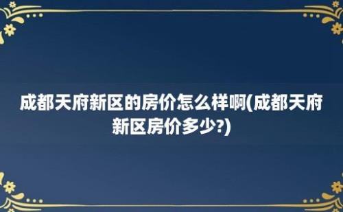 成都天府新区的房价怎么样啊(成都天府新区房价多少?)