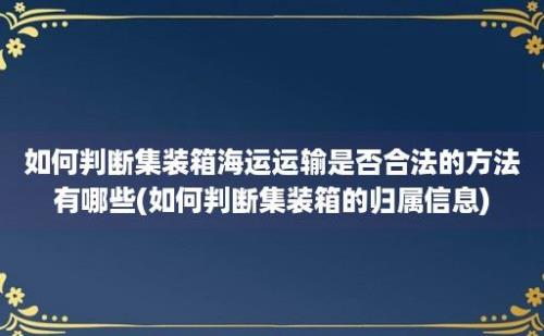 如何判断集装箱海运运输是否合法的方法有哪些(如何判断集装箱的归属信息)