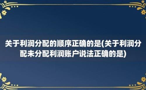 关于利润分配的顺序正确的是(关于利润分配未分配利润账户说法正确的是)