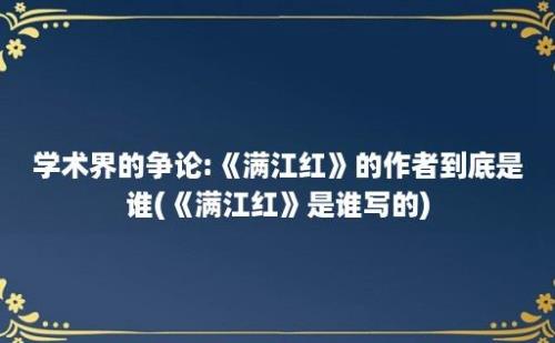 学术界的争论:《满江红》的作者到底是谁(《满江红》是谁写的)