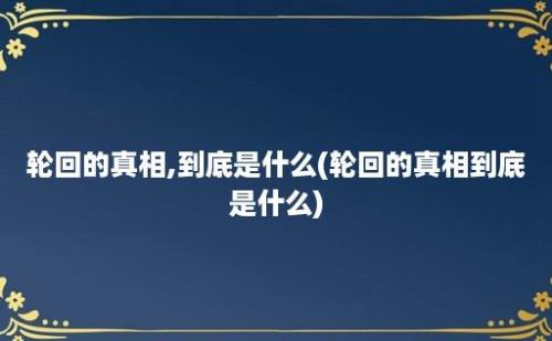 轮回的真相,到底是什么(轮回的真相到底是什么)