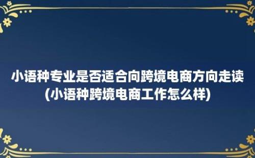 小语种专业是否适合向跨境电商方向走读(小语种跨境电商工作怎么样)