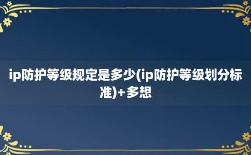 ip防护等级规定是多少(ip防护等级划分标准)+多想