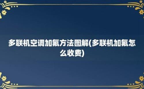 多联机空调加氟方法图解(多联机加氟怎么收费)