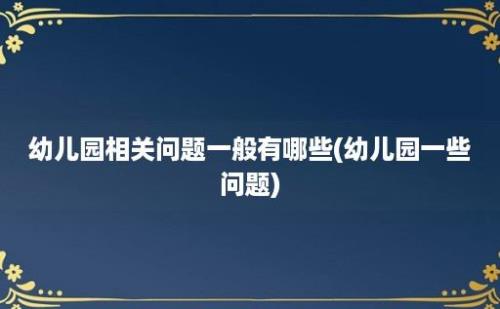 幼儿园相关问题一般有哪些(幼儿园一些问题)