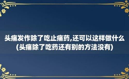 头痛发作除了吃止痛药,还可以这样做什么(头痛除了吃药还有别的方法没有)