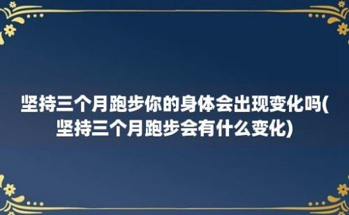 坚持三个月跑步你的身体会出现变化吗(坚持三个月跑步会有什么变化)