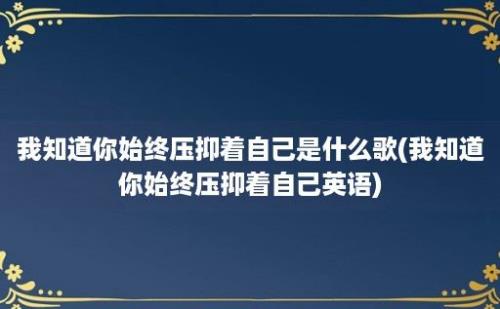 我知道你始终压抑着自己是什么歌(我知道你始终压抑着自己英语)