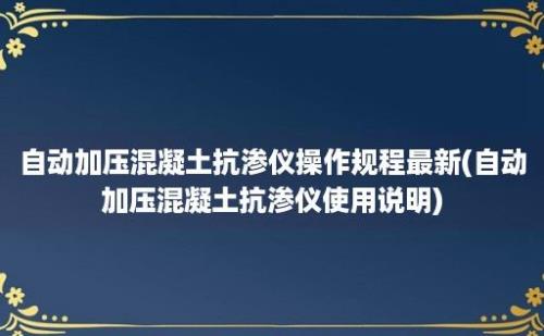 自动加压混凝土抗渗仪操作规程最新(自动加压混凝土抗渗仪使用说明)