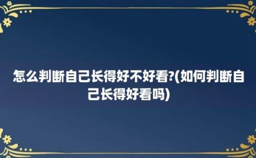 怎么判断自己长得好不好看?(如何判断自己长得好看吗)