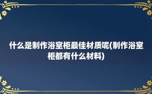 什么是制作浴室柜最佳材质呢(制作浴室柜都有什么材料)