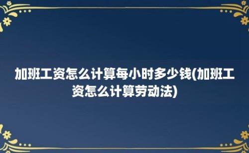 加班工资怎么计算每小时多少钱(加班工资怎么计算劳动法)