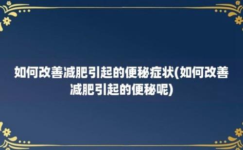 如何改善减肥引起的便秘症状(如何改善减肥引起的便秘呢)