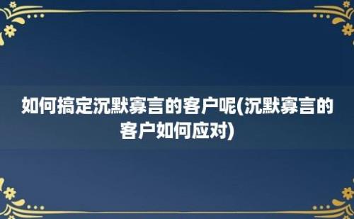 如何搞定沉默寡言的客户呢(沉默寡言的客户如何应对)