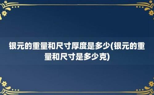 银元的重量和尺寸厚度是多少(银元的重量和尺寸是多少克)