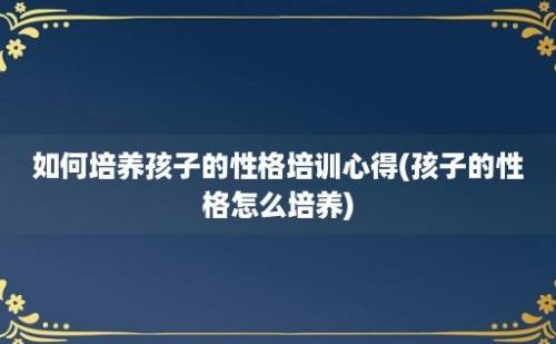 如何培养孩子的性格培训心得(孩子的性格怎么培养)