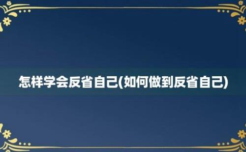 怎样学会反省自己(如何做到反省自己)