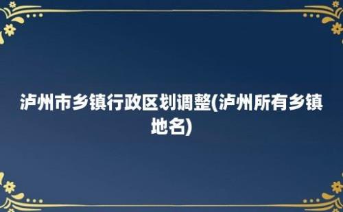 泸州市乡镇行政区划调整(泸州所有乡镇地名)