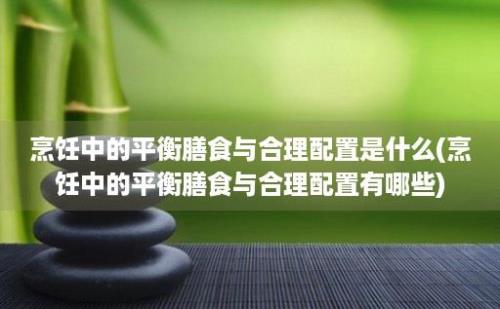 烹饪中的平衡膳食与合理配置是什么(烹饪中的平衡膳食与合理配置有哪些)