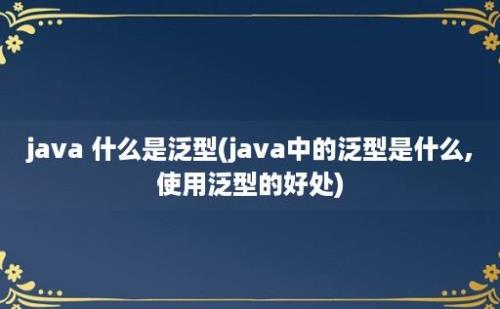 java 什么是泛型(java中的泛型是什么,使用泛型的好处)