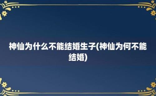 神仙为什么不能结婚生子(神仙为何不能结婚)