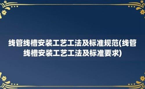 线管线槽安装工艺工法及标准规范(线管线槽安装工艺工法及标准要求)