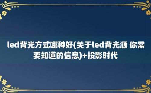 led背光方式哪种好(关于led背光源 你需要知道的信息)+投影时代