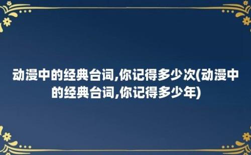 动漫中的经典台词,你记得多少次(动漫中的经典台词,你记得多少年)