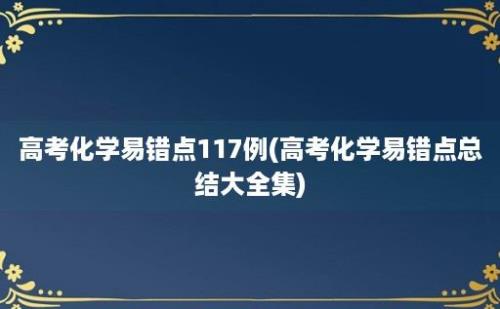 高考化学易错点117例(高考化学易错点总结大全集)