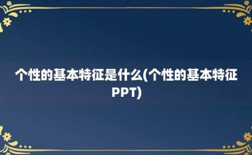 个性的基本特征是什么(个性的基本特征PPT)