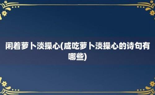 闲着萝卜淡操心(咸吃萝卜淡操心的诗句有哪些)