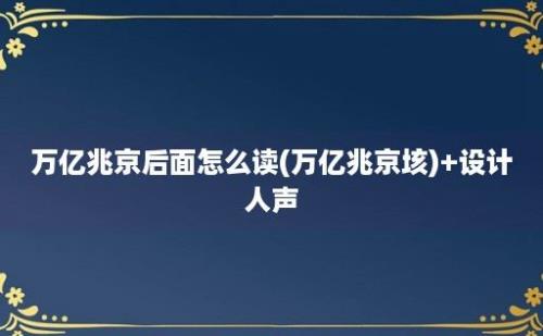 万亿兆京后面怎么读(万亿兆京垓)+设计人声