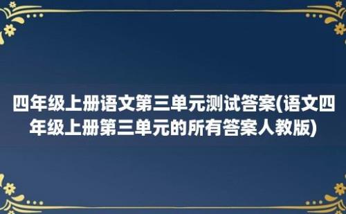 四年级上册语文第三单元测试答案(语文四年级上册第三单元的所有答案人教版)