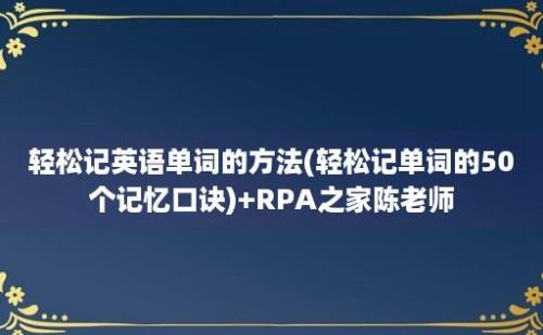 轻松记英语单词的方法(轻松记单词的50个记忆口诀)+RPA之家陈老师