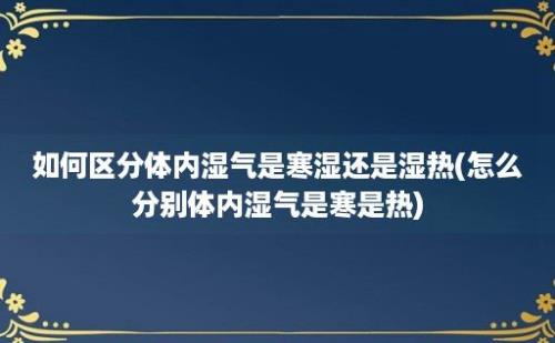 如何区分体内湿气是寒湿还是湿热(怎么分别体内湿气是寒是热)