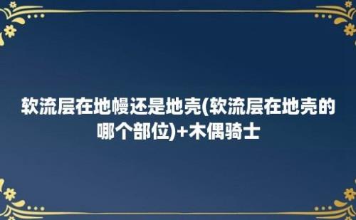 软流层在地幔还是地壳(软流层在地壳的哪个部位)+木偶骑士