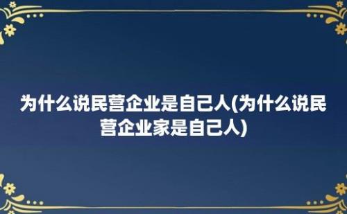 为什么说民营企业是自己人(为什么说民营企业家是自己人)