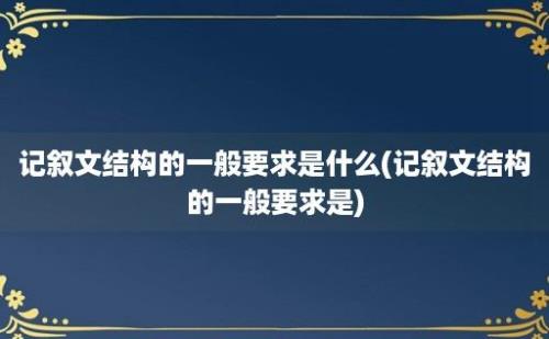 记叙文结构的一般要求是什么(记叙文结构的一般要求是)