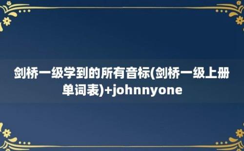 剑桥一级学到的所有音标(剑桥一级上册单词表)+johnnyone