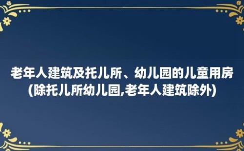 老年人建筑及托儿所、幼儿园的儿童用房(除托儿所幼儿园,老年人建筑除外)