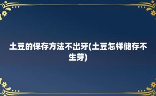 土豆的保存方法不出牙(土豆怎样储存不生芽)