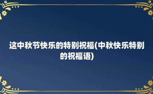 这中秋节快乐的特别祝福(中秋快乐特别的祝福语)