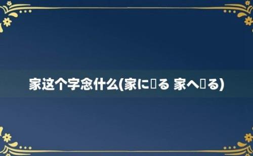 家这个字念什么(家に帰る 家へ帰る)